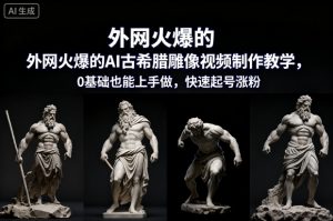 外网火爆的AI古希腊雕像视频制作教学，0基础也能上手做，快速起号涨粉-沧海聊项目