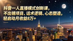 抖音一人直播模式创新课，不出镜项目、话术逻辑、心态塑造，轻启动月收益8万+-沧海聊项目