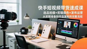 快手短视频带货速成课，选品拍摄+剪辑调色+发布运营，从前期准备到作品发布的完整流程-沧海聊项目