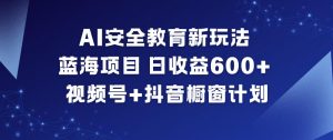 AI安全教育新玩法，蓝海项目，日收益6张+，视频号+抖音橱窗计划-沧海聊项目