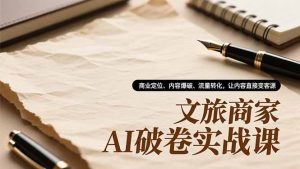 文旅商家AI破卷实战课，商业定位、内容爆破、流量转化，让内容直接变客源-沧海聊项目