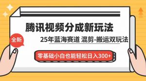 腾讯视频分成计划最新教程：25年蓝海赛道，混剪、搬运双玩法，零基础小白也能轻松日入300+-沧海聊项目