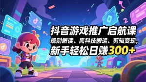 抖音游戏推广启航课，规则解读、黑科技搬运、剪辑变现，新手轻松日赚300+-沧海聊项目