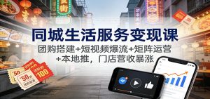 同城生活服务变现课：团购搭建+短视频爆流+矩阵运营+本地推，门店营收暴涨-沧海聊项目