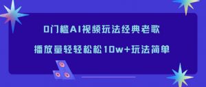 0门槛AI视频玩法经典老歌，播放量轻轻松松10w+玩法简单-沧海聊项目