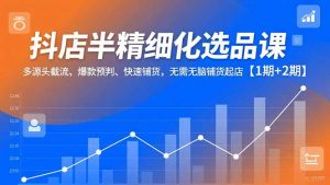 抖店半精细化选品课，多源头截流、爆款预判、快速铺货，无脑铺货起店【1期+2期】-沧海聊项目