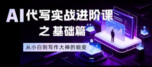 AI代写实战进阶课之基础篇，从小白到写作大神的蜕变【揭秘】-沧海聊项目