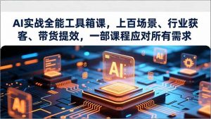 AI实战全能工具箱课，上百场景、行业获客、带货提效，一部课程应对所有需求-沧海聊项目