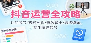 抖音运营全攻略：注册养号/视频制作/爆款输出/违规避坑，新手快速起号-沧海聊项目