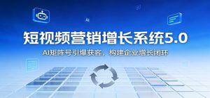 短视频营销增长系统5.0：AI 矩阵号引爆获客，构建企业增长闭环-沧海聊项目