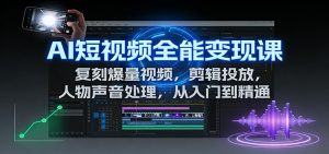 AI短视频全能变现课：复刻爆量视频，剪辑投放，人物声音处理，从入门到精通-沧海聊项目