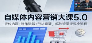 自媒体内容营销大课5.0:定位选题+制作运营+带货直播,解锁流量变现全流程-沧海聊项目