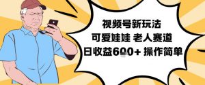 视频号新玩法，可爱娃娃视频制作教学，老人赛道，日收益6张+操作简单-沧海聊项目