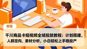 千川商品卡短视频全域投放教程：计划搭建、人群定向、素材分析，小白轻松上手稳投产-沧海聊项目