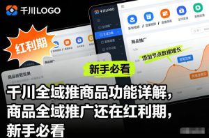 千川全域推商品功能详解，商品全域推广还在红利期，新手必看-沧海聊项目