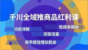 千川全域推商品红利课，功能详解、低成本撬动、货架流量，新手抓住增长机会-沧海聊项目
