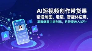 AI短视频创作带货课，精通制图、运镜、智能体应用，掌握爆款内容创作，月带货收入3万+-沧海聊项目