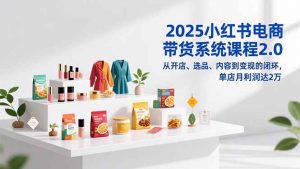 2025小红书电商带货系统课程2.0，从开店、选品、内容到变现的闭环，单店月利润达2万-沧海聊项目