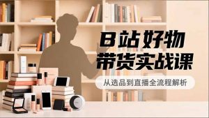 B站好物带货实战课，账号定位、选品拍摄、运营变现，全流程教学，实现UP主月入过万-沧海聊项目