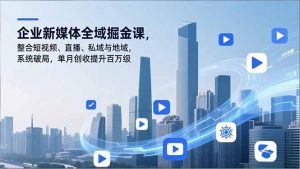 企业新媒体全域掘金课，整合短视频、直播、私域与地域，系统破局，单月创收提升百万级-沧海聊项目