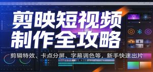 剪映短视频制作全攻略：剪辑特效、卡点分屏、字幕调色等，新手快速出片-沧海聊项目