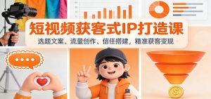 短视频获客式IP打造课：选题文案、流量创作、信任搭建，精准获客变现-沧海聊项目