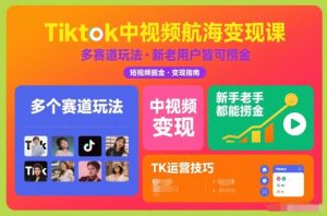 Tiktok中视频航海变现课，多个赛道玩法，新手老手都能在TK中视频捞金-沧海聊项目