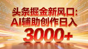 头条掘金新风口：AI辅助创作日入3000+，矩阵玩法当天启动隔天见效-沧海聊项目