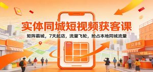 实体同城短视频获客课：矩阵霸城，7天起店，流量飞轮，抢占本地同城流量-沧海聊项目