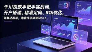 千川投放手把手实战课，开户搭建、精准定向、ROI优化，零基础教学，单客成本降低50%+-沧海聊项目