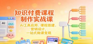 知识付费课程制作实战课：AI工具应用 、课程搭建、营销设计，一站式做课变现-沧海聊项目