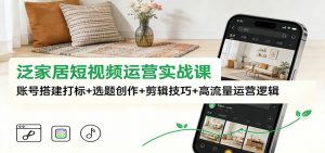 泛家居短视频运营实战课：账号搭建打标+选题创作+剪辑技巧+高流量运营逻辑-沧海聊项目