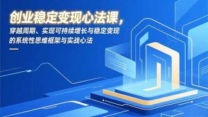 创业稳定变现心法课，穿越周期、实现可持续增长与稳定变现的系统性思维框架与实战心法-沧海聊项目