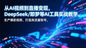 从AI视频到直播变现，DeepSeek/即梦等AI工具实战教学，生产爆款视频，打造高流量账号-沧海聊项目