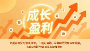 外卖运营全托管实操课，一套可落地、可复制的完整运营方案，实现店铺的快速成长与持续盈利-沧海聊项目