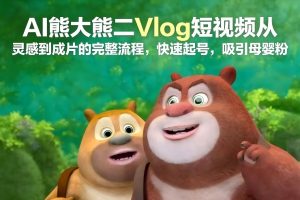 AI熊大熊二Vlog短视频从灵感到成片的完整流程，快速起号，吸引母婴粉-沧海聊项目