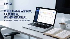东南亚Tk小店运营实操，7大实用方法，精准找到能卖爆的货。不讲虚理论，立即能上手的实操动作-沧海聊项目