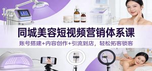 同城美容短视频营销体系课：账号搭建+内容创作+引流到店，轻松拓客锁客-沧海聊项目