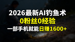 2026最新AI钓鱼术:0粉丝0经验，一部手机就能开启赚钱模式-沧海聊项目