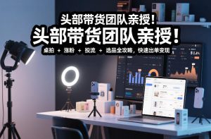 头部带货团队亲授！专业短视频实拍带货课：桌拍+涨粉+投流+选品全攻略，快速出单变现，月入2w+-沧海聊项目